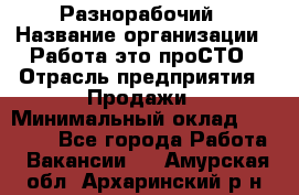 Разнорабочий › Название организации ­ Работа-это проСТО › Отрасль предприятия ­ Продажи › Минимальный оклад ­ 14 400 - Все города Работа » Вакансии   . Амурская обл.,Архаринский р-н